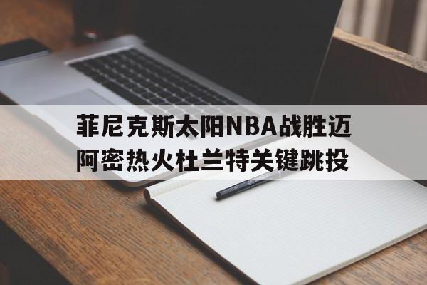 菲尼克斯太阳NBA战胜迈阿密热火杜兰特关键跳投(菲尼克斯太阳队美国官网)